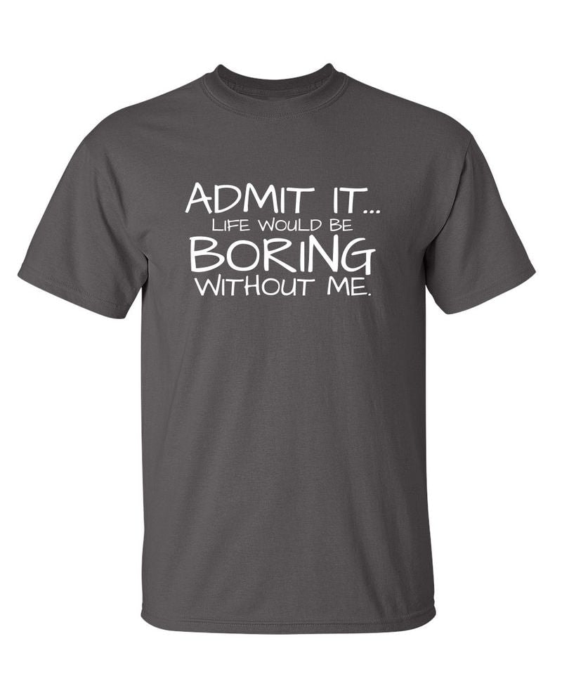Admit It... Life Would Be Boring Without Me.