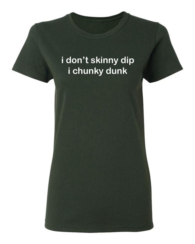 I don't skinny dip i chunky dunk