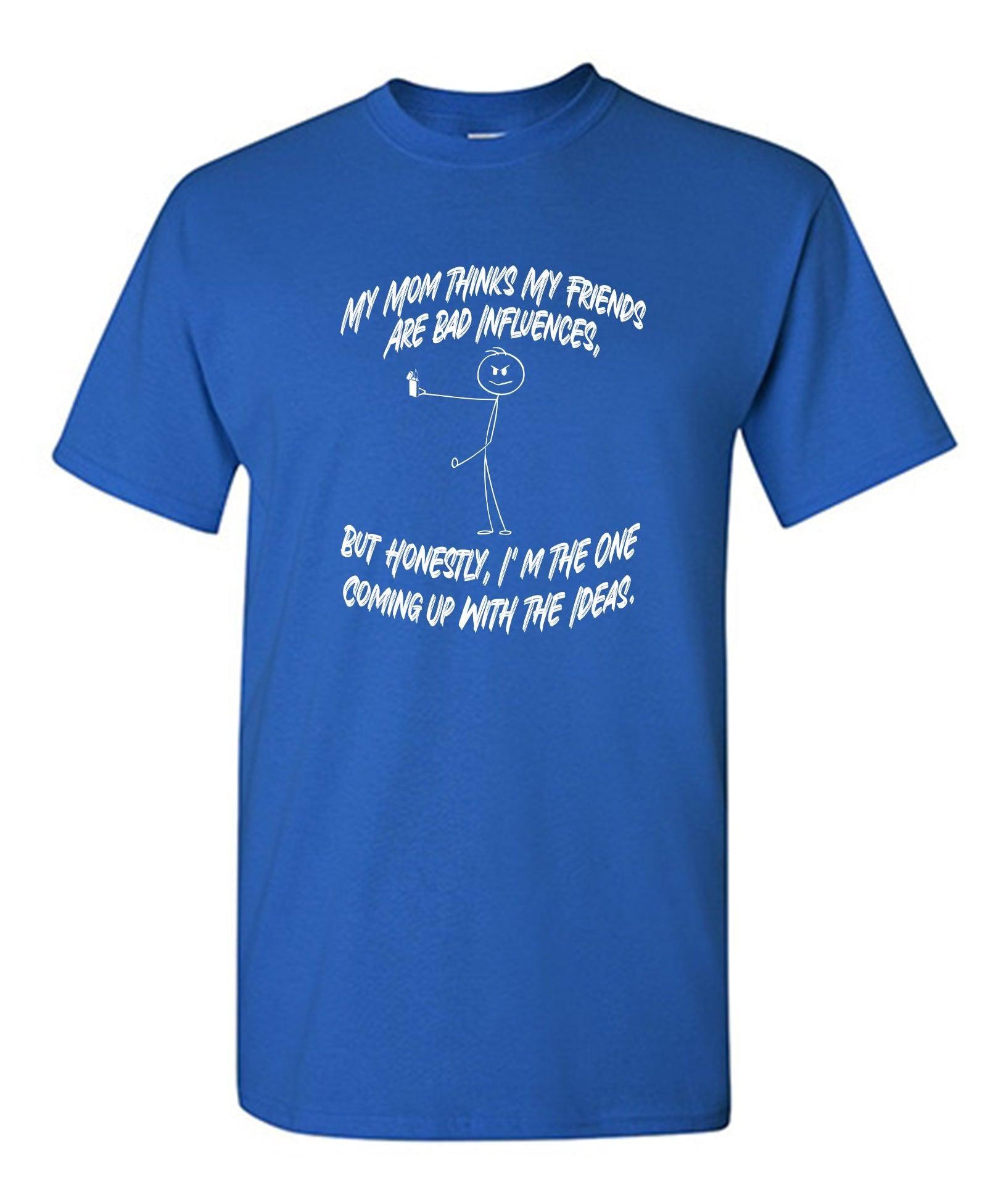 My Mom Thinks My Friends Are The Bad Influences, But Honestly I'm The One Coming Up with Ideas T-Shirt