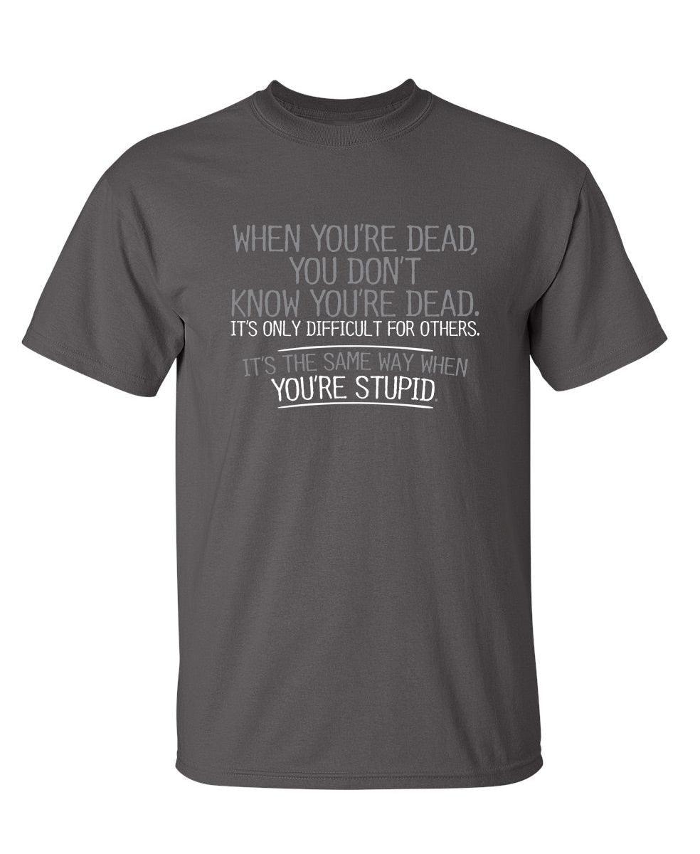 When You're Dead, You Don't Know You're Dead. It's Only Difficult For Others. It's The Same Way When You're Stupid. T-Shirt