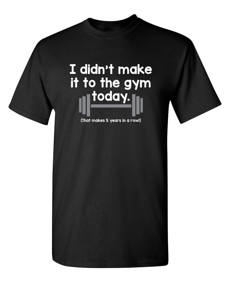 I Didn't Make It To The Gym Today. That Makes 5 Years In A Row T-Shirt