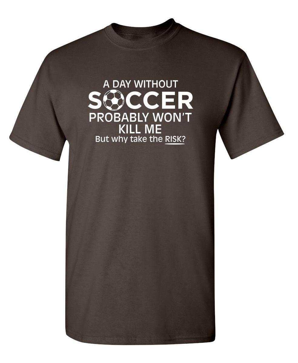 A Day Without Soccer Probably Won't Kill Me, But Why Take The Chance? T-Shirt
