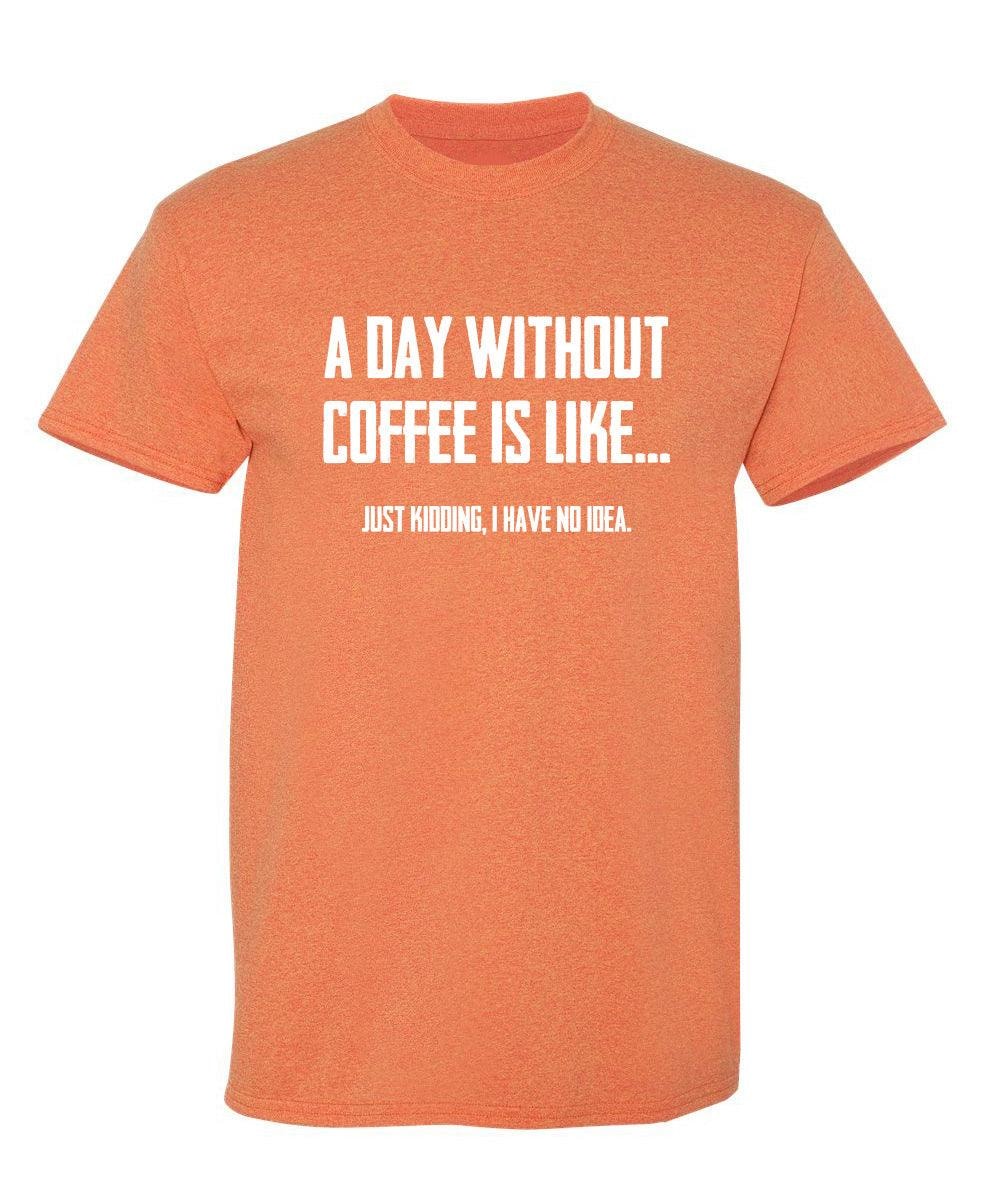 A Day Without Coffee Is Like... Just Kidding, I Have No Idea.  T-Shirt