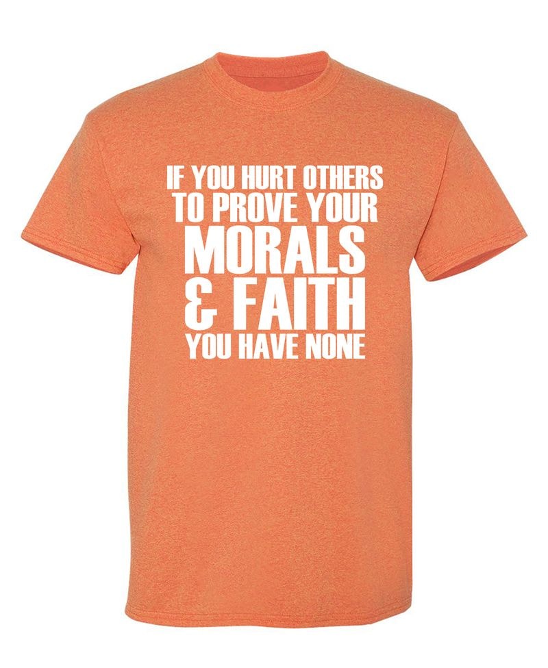 If You Hurt Others To Prove Your Morals & Faith, You Have None T-Shirt