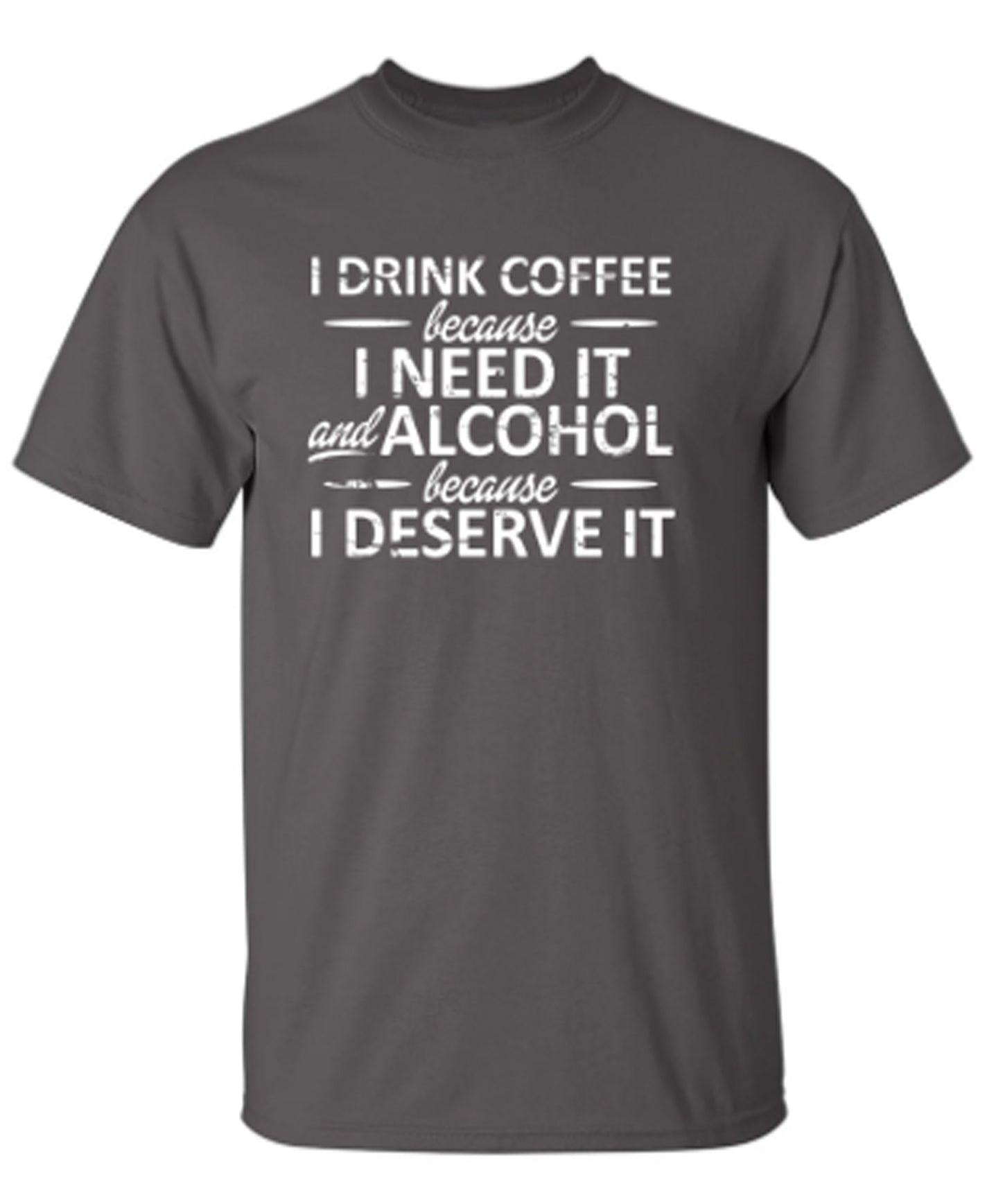 I Drink Coffee Because I Need It And Alcohol Because I Deserve It T-Shirt