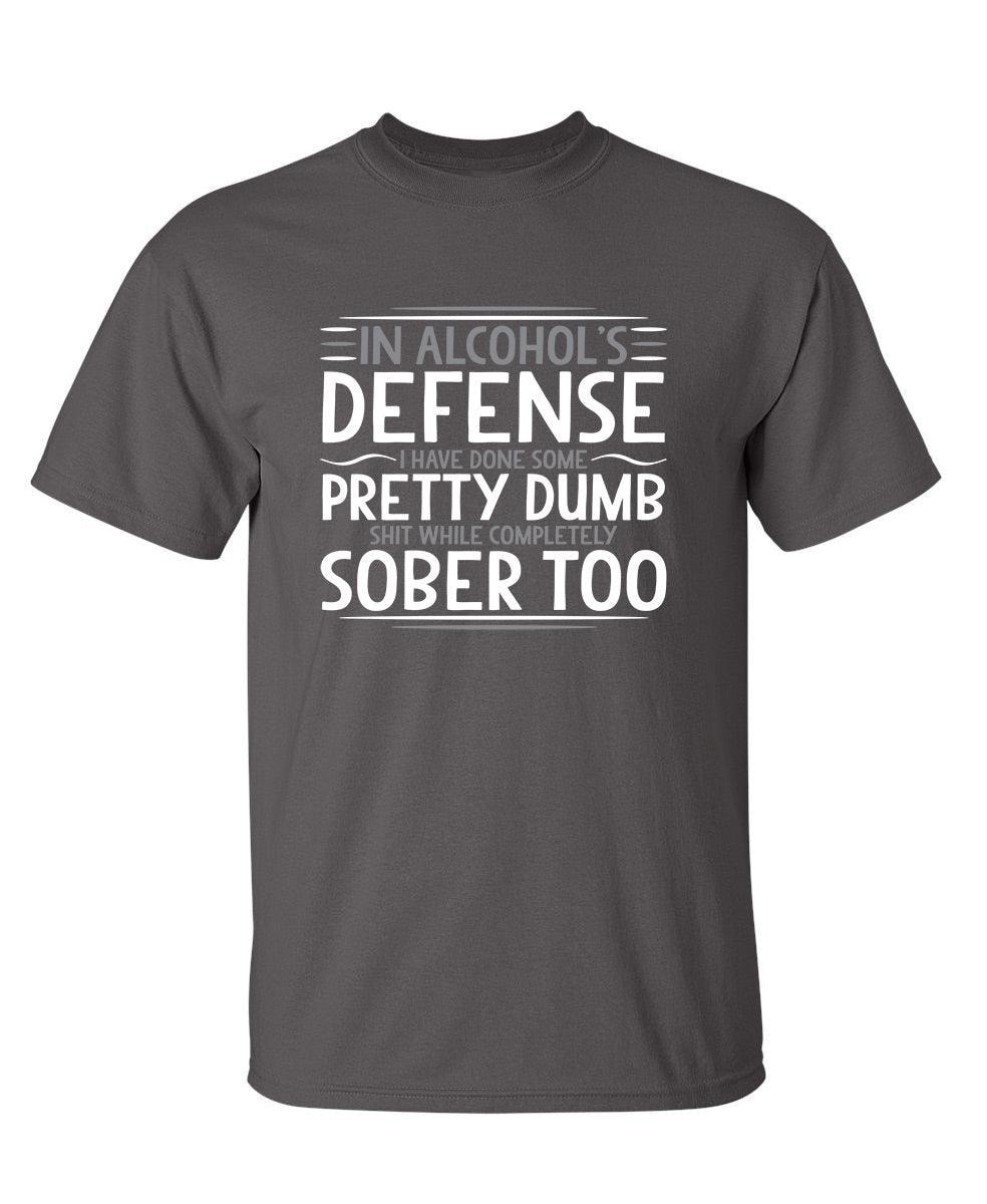 In Alcohol's Defense I Have Done Some Pretty Dumb Shit While Completely Sober T-Shirt