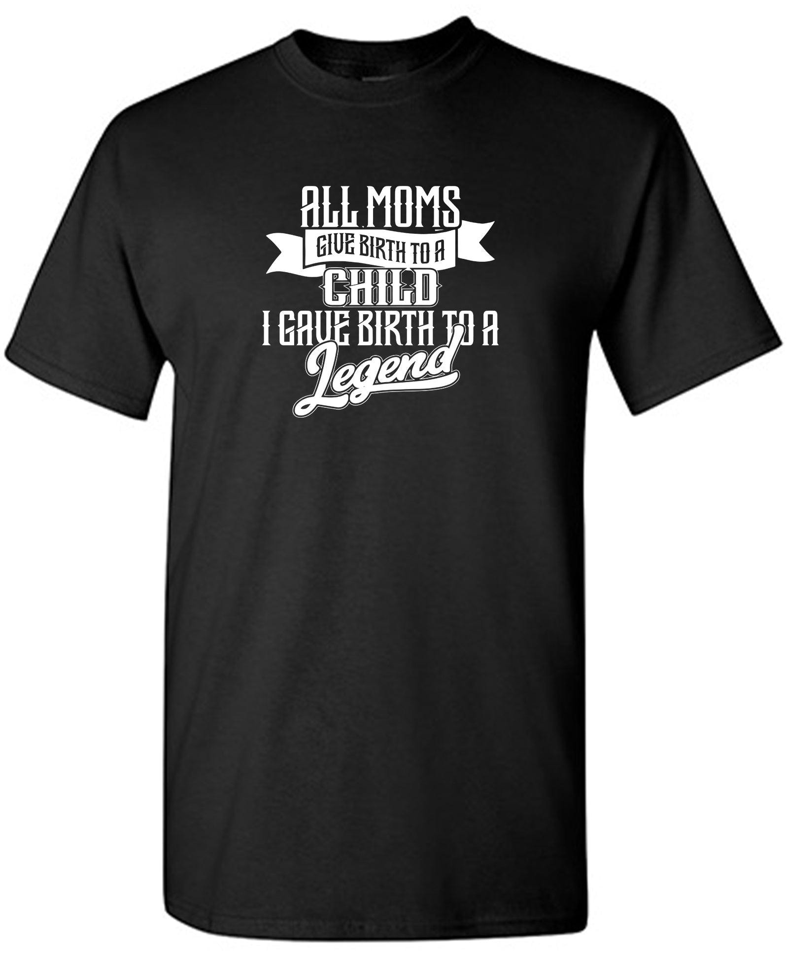 All Moms Give Birth To A Child I Gave Birth To A Legend T-Shirt