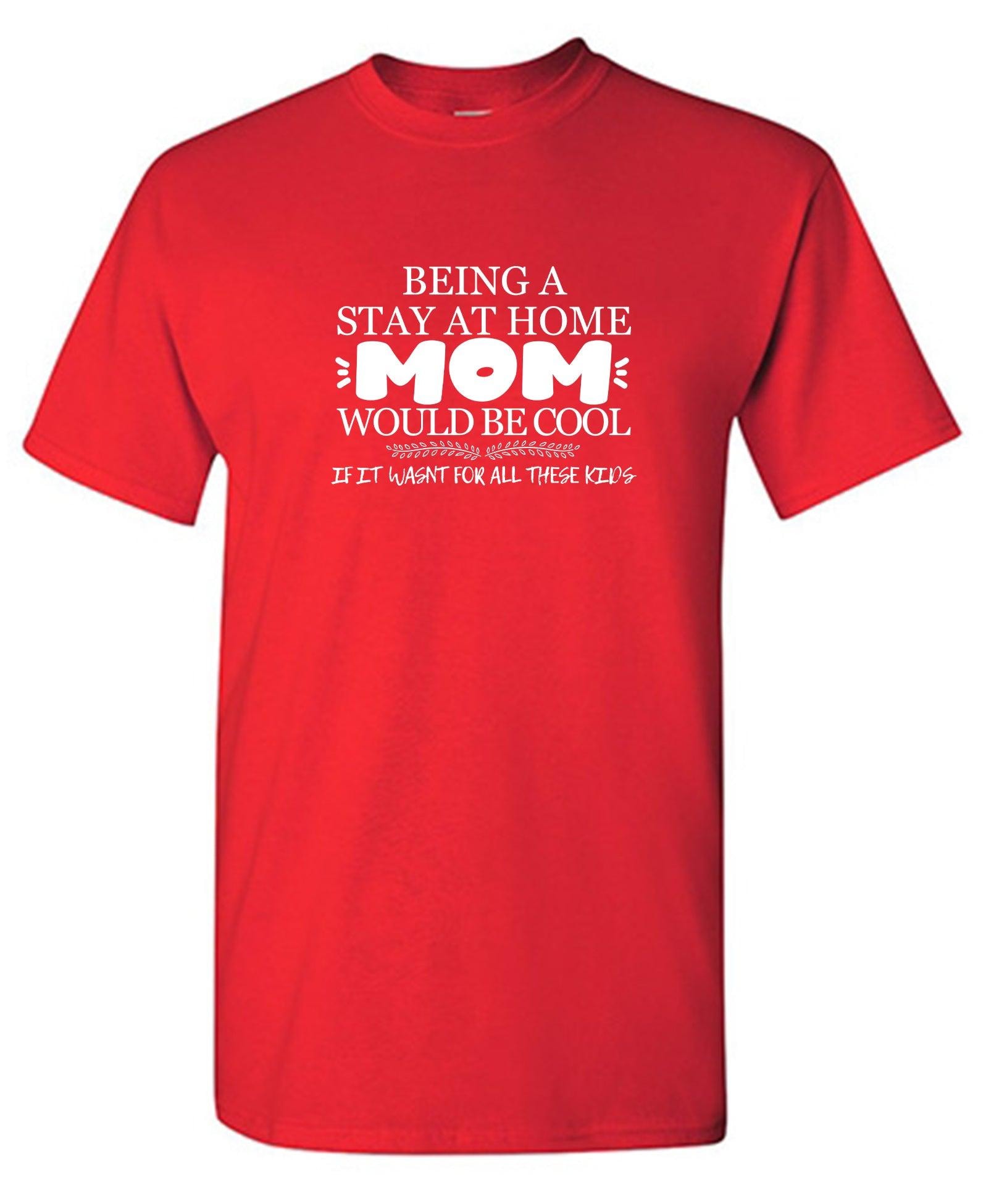 Being A Stay At Home Mom Would Be Cool If It Wasn't For All These Kids T-Shirt