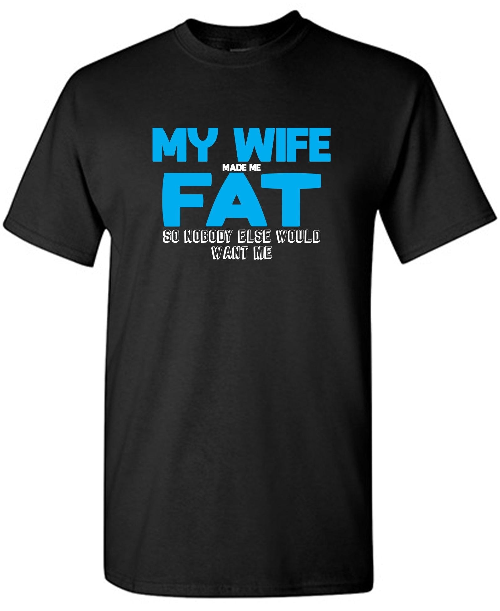 My Wife Made Me Fat, So Nobody Else Would Want Me T-Shirt
