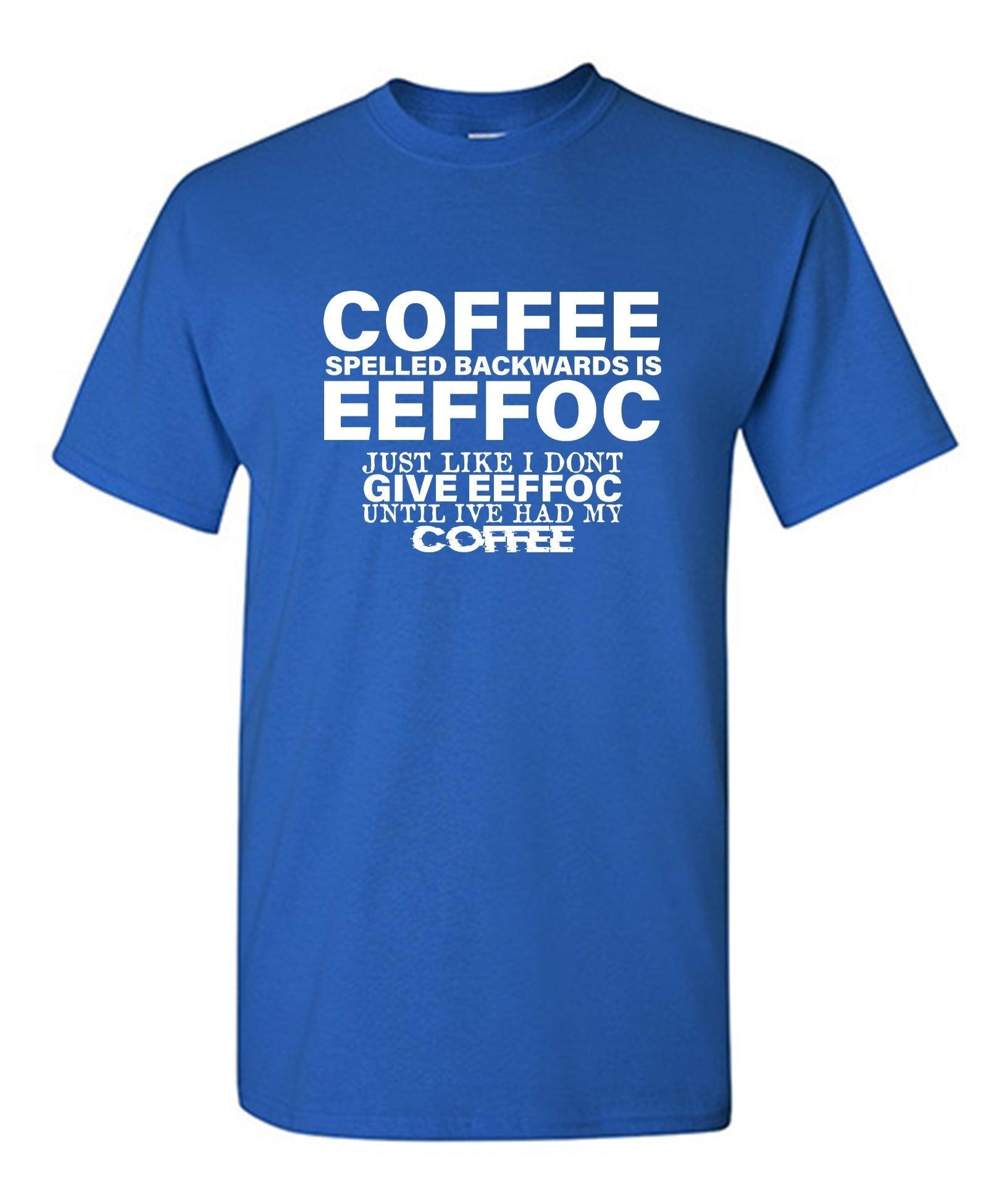 Coffee Spelled Backwards is Eeffoc, Just Like I Don't Give Eeffoc Until I've Had My Coffee T-Shirt