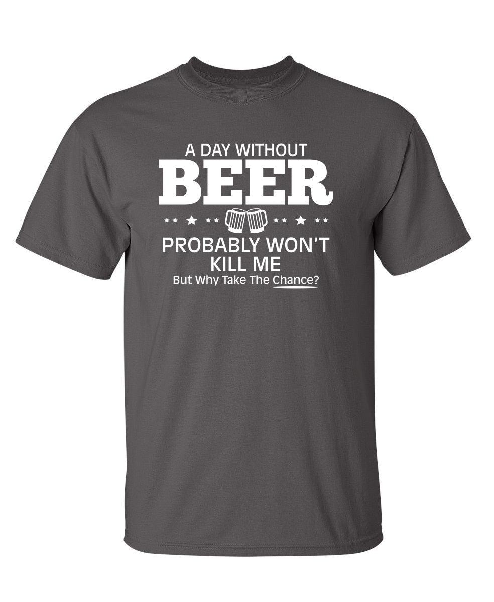 A Day Without Beer Probably Won't Kill Me, But Why Take The Chance? T-Shirt