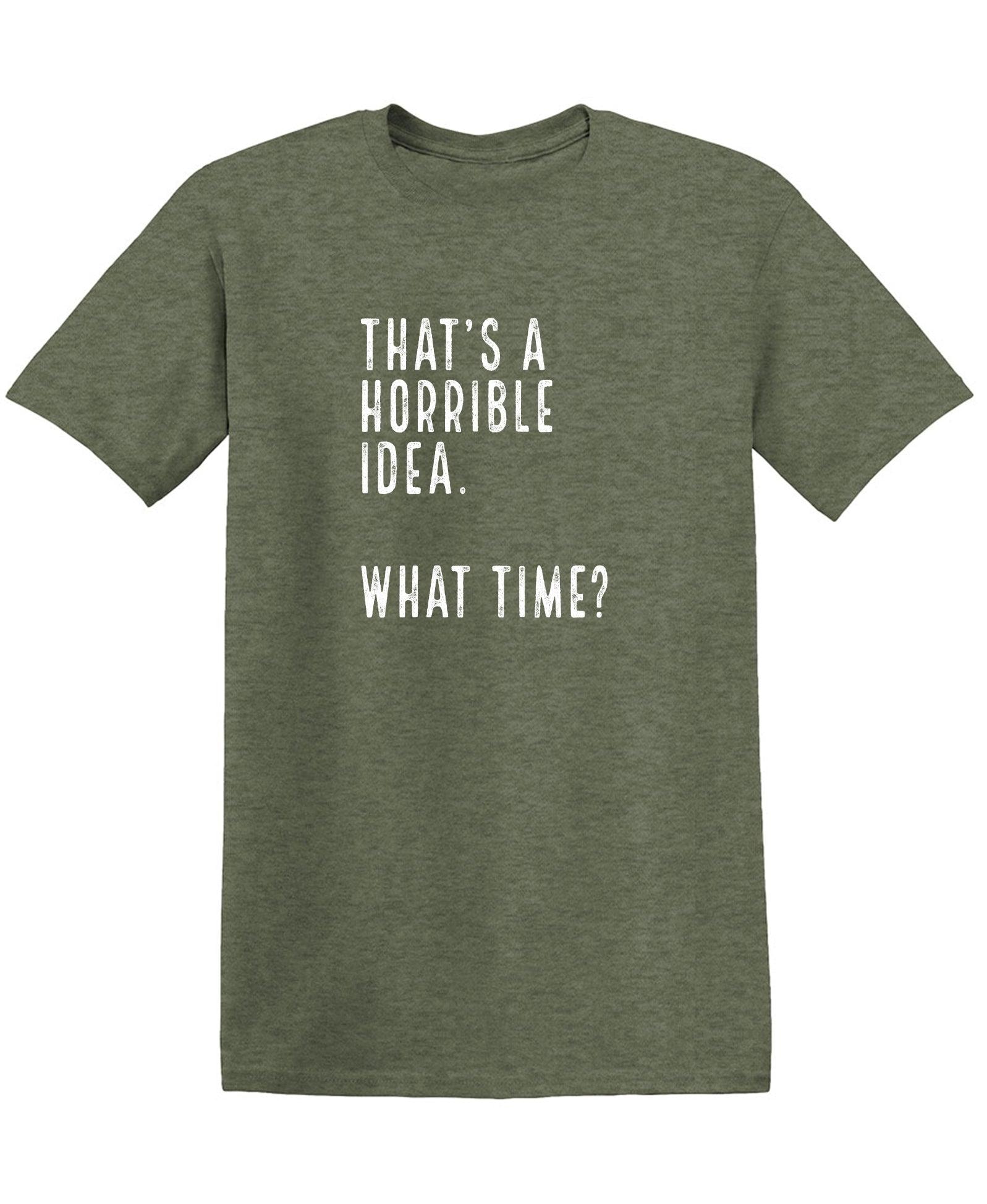 That's a Horrible Idea. What Time? shirt