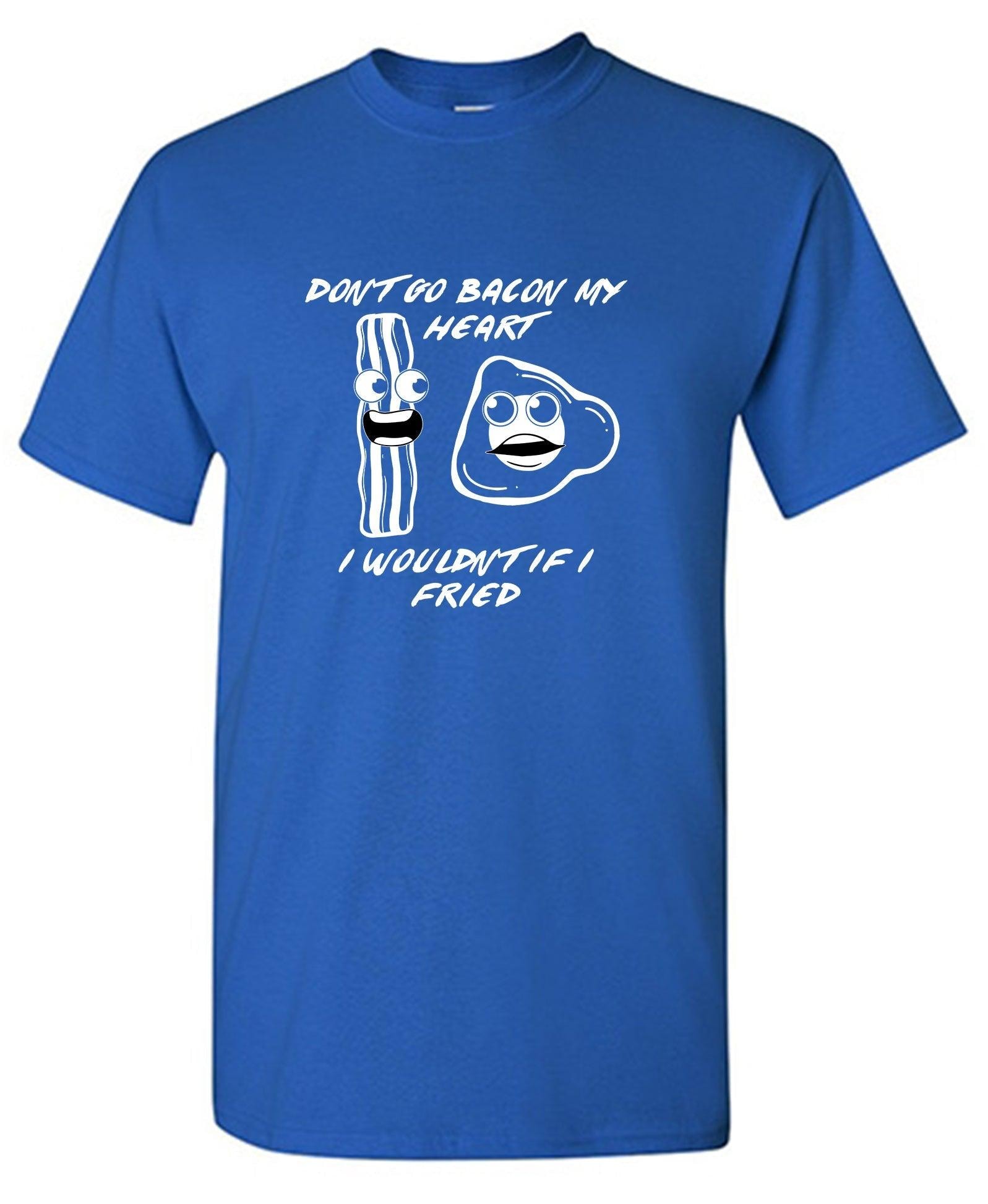 Don't Go Bacon, My Heart. I Wouldn't If I was Fried - Valentines Shirt