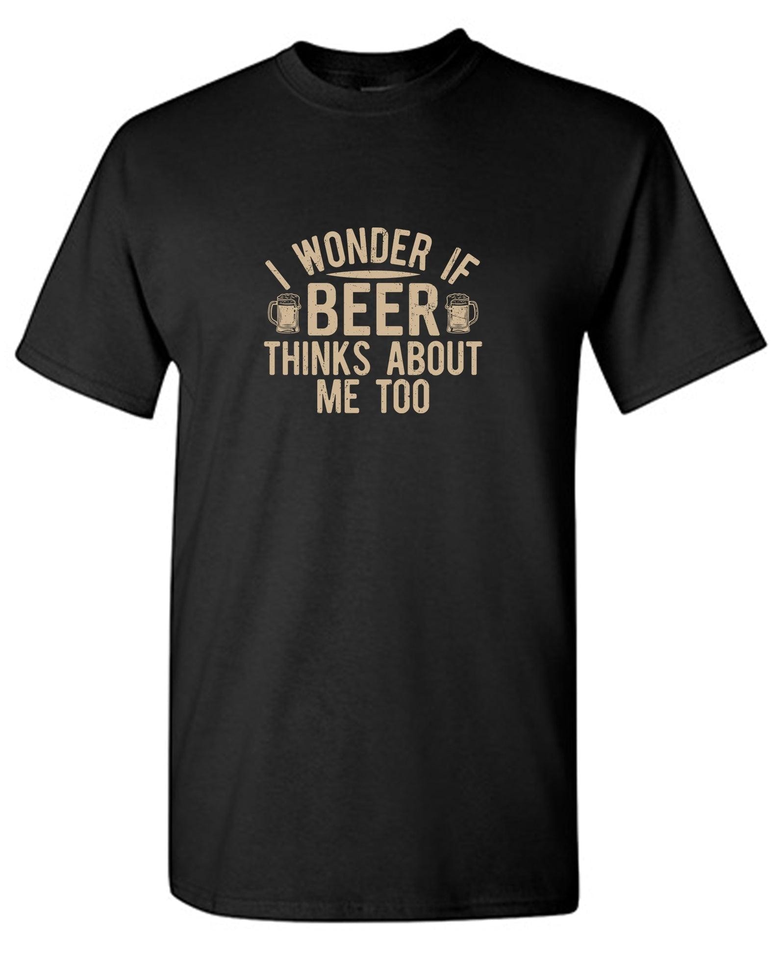 I wonder If Beer Thinks about me too - Funny Drinking Shirt