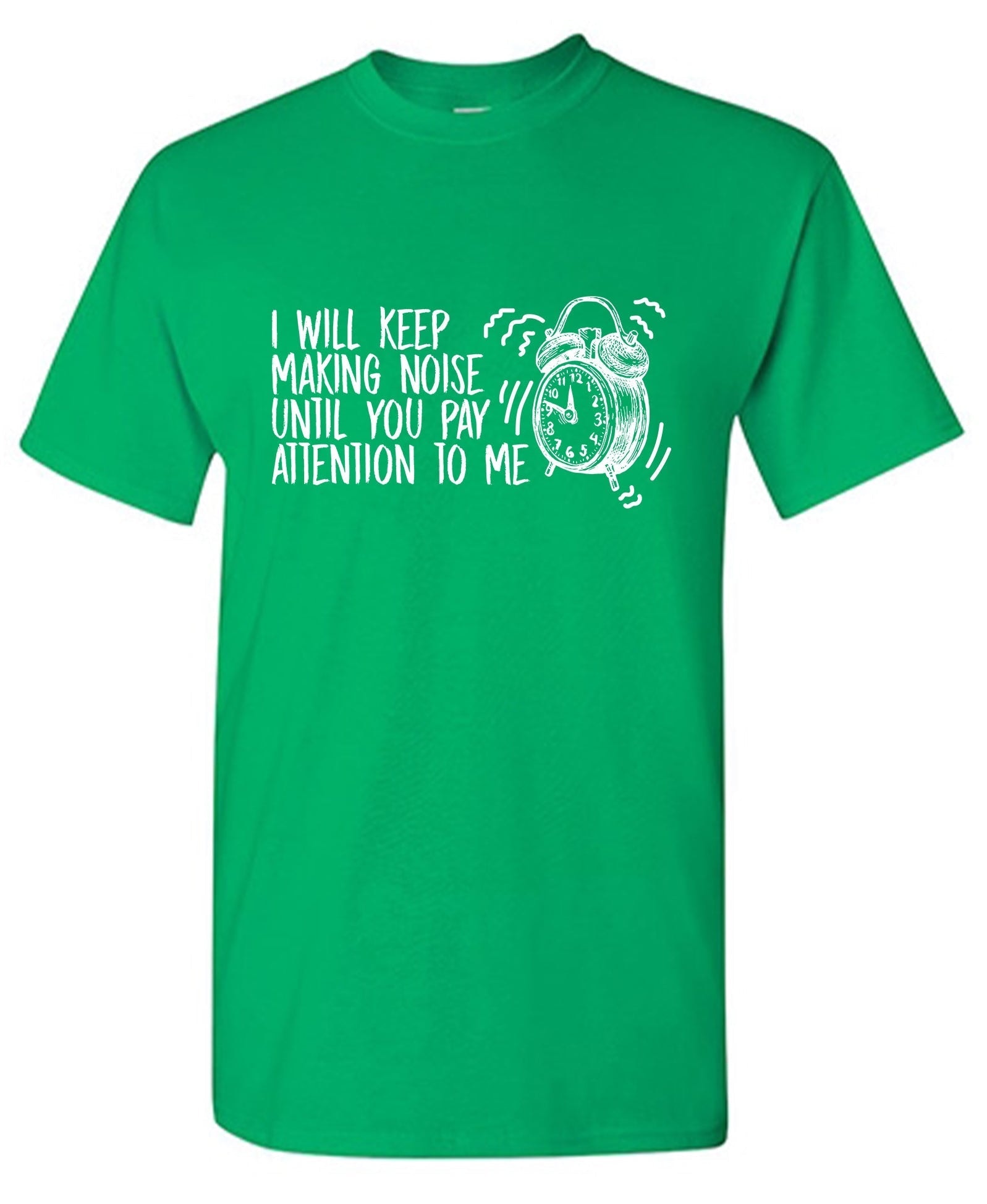 I Will Keep Making Noise Until You Pay Attention To Me T Shirt