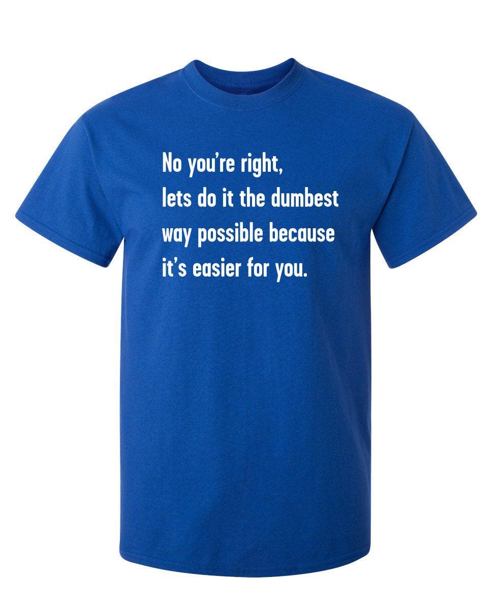 No You're right, Lets Do It The Dumbest Way Possible Because It's Easier For You
