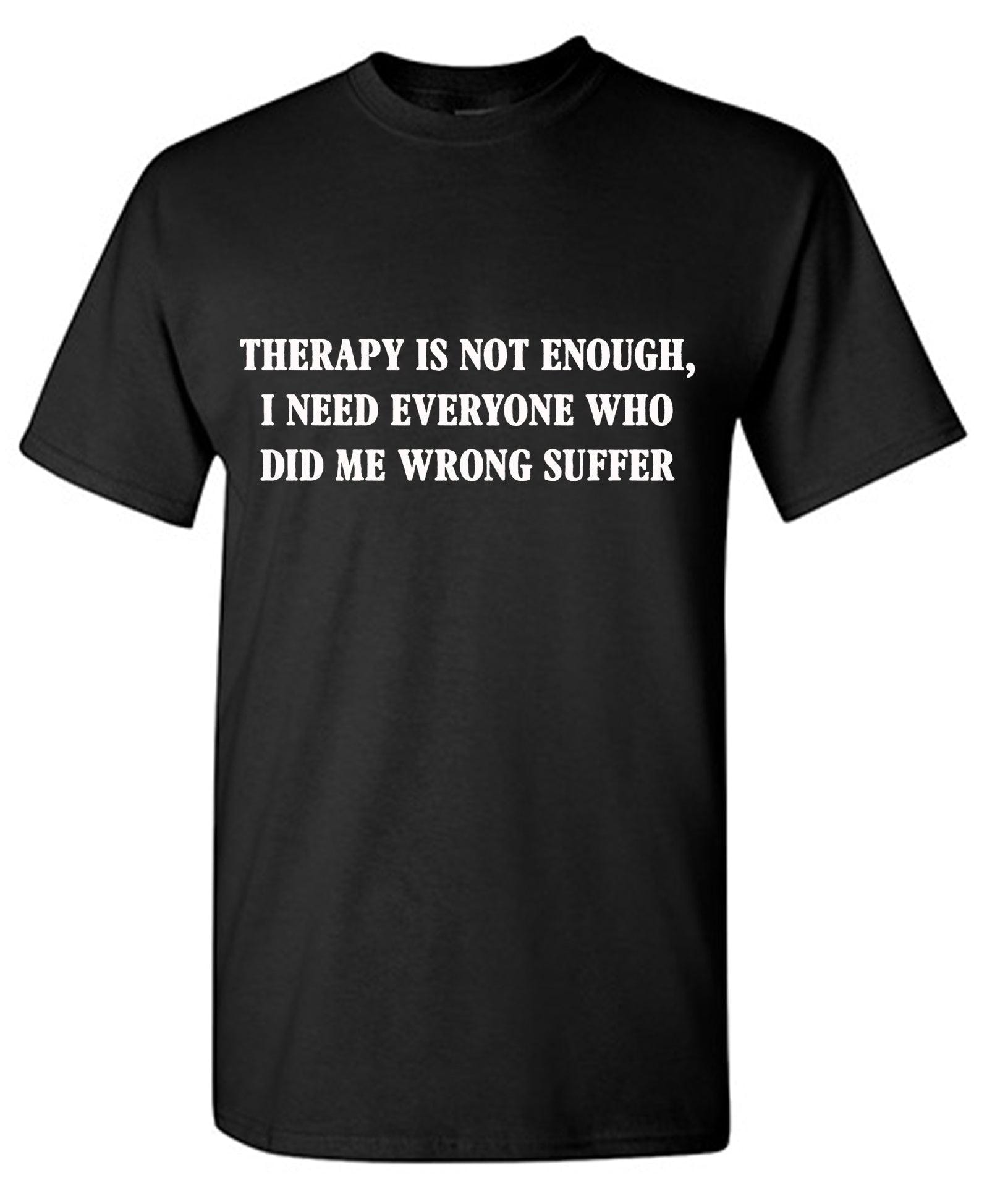 Therapy Is Not Enough, I Need Everyone Who Did me Wrong to Suffer Funny Shirt