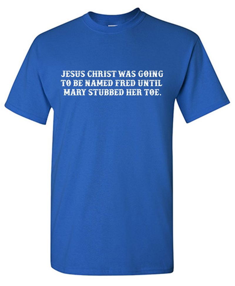 Jesus Christ was Going To Be Named Fred Until Mary Stubbed Her Toe T-Shirt