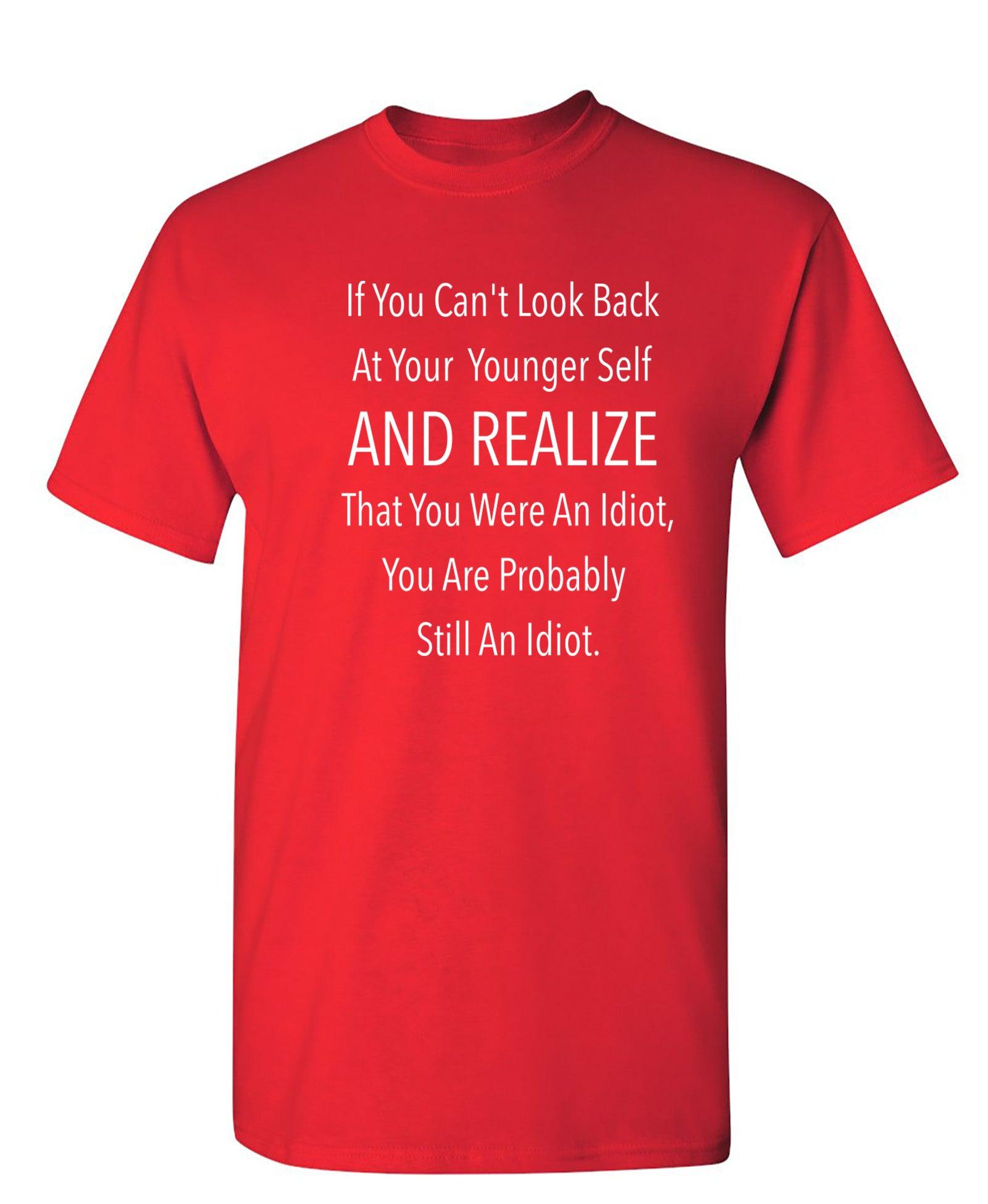 If You Can't Look Back At Your Younger Self And Realize That You Were An Idiot, You Are Probably Still One. T-Shirt