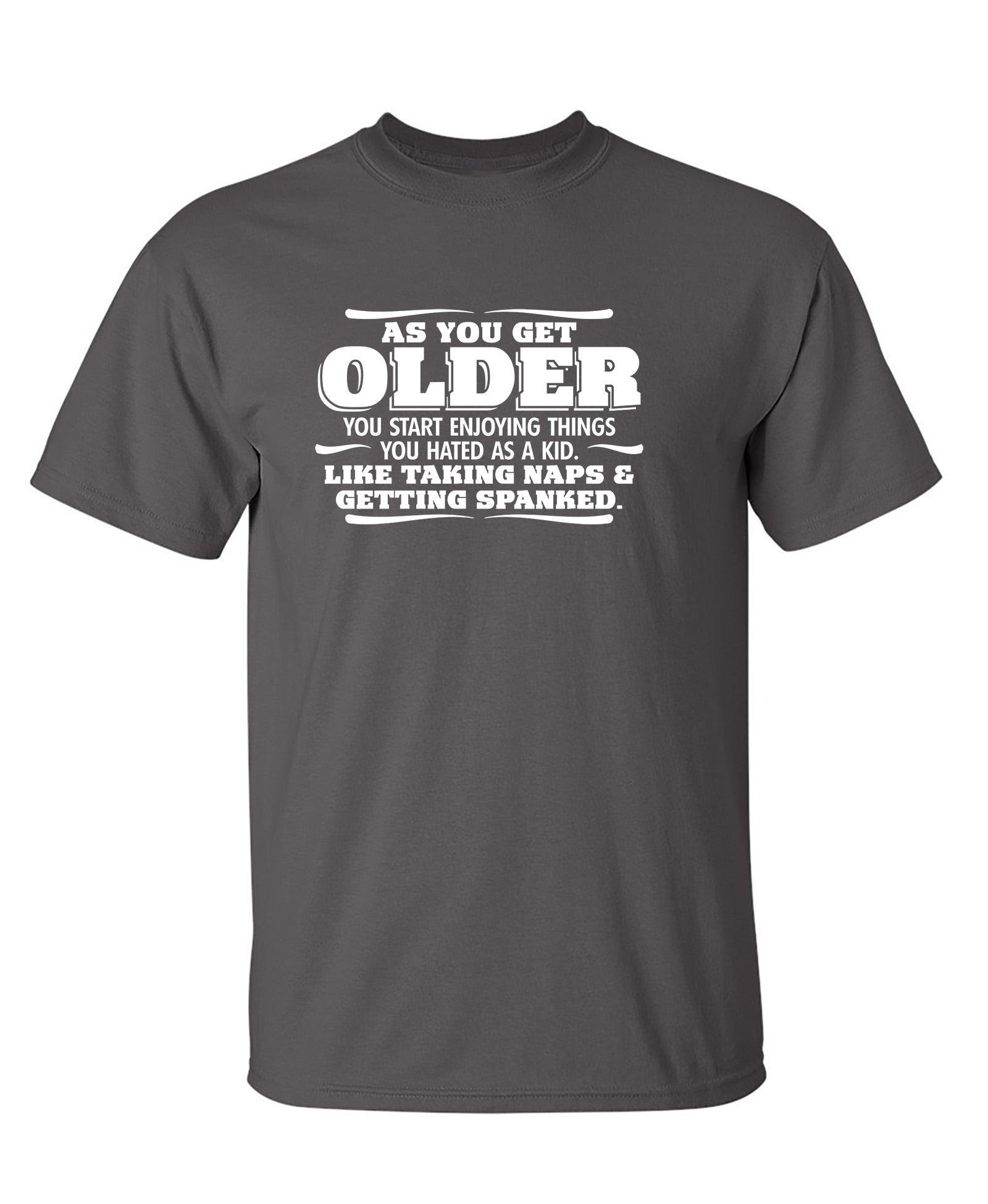 As You Get Older You Start Enjoying Things You Hated As A Kid Taking Naps and Getting Spanked T-Shirt