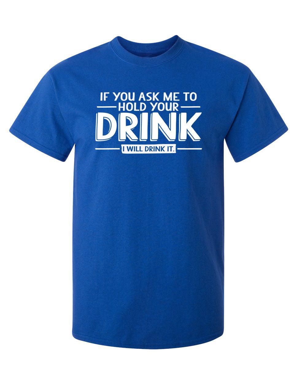 If You Ask Me To Hold Your Drink, I Will Drink It T-Shirt