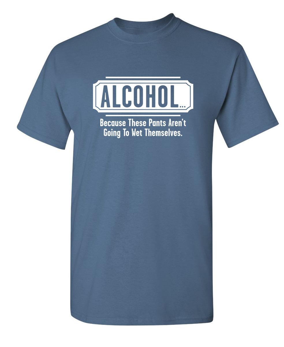 Alcohol - Because These Pants Aren't Going To Wet Themselves T-Shirt