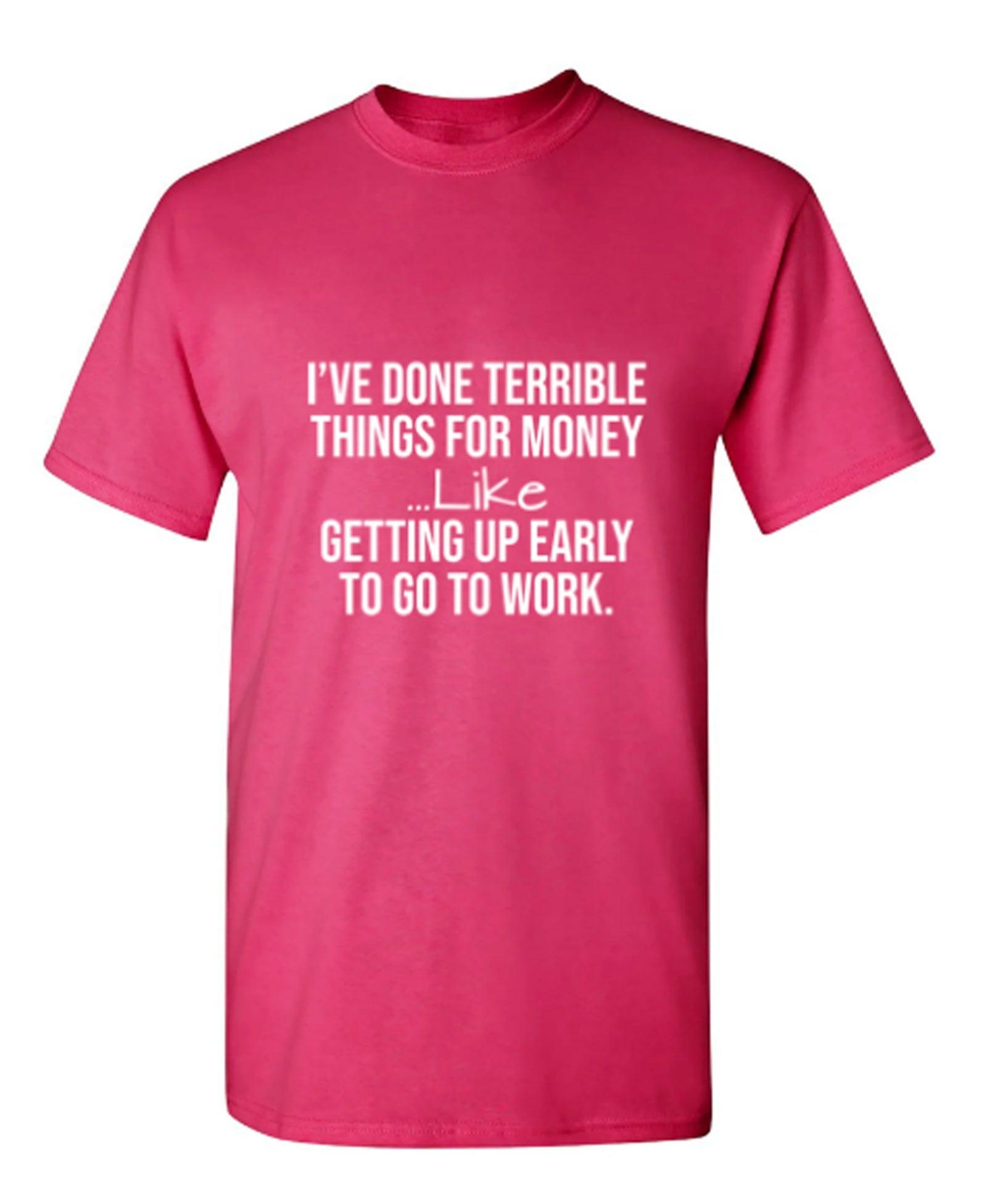 I've Done Terrible Things For Money--- Like Waking Up Early To Go To Work T-Shirt