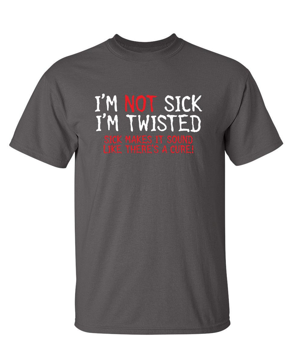 I'm Not Sick I'm Twisted Sick Makes It Sound Like There's A Cure