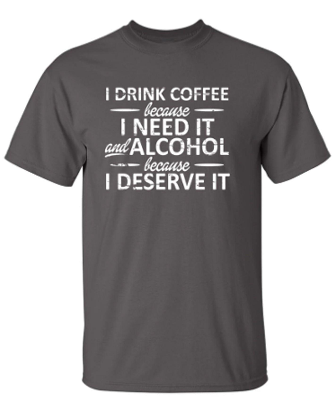 I Drink Coffee Because I Need It And Alcohol Because I Deserve It T-Shirt