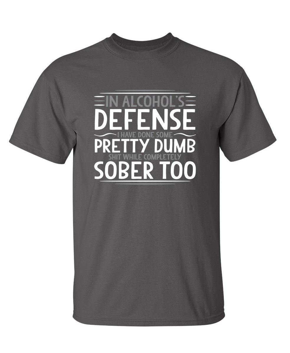 In Alcohol's Defense I Have Done Some Pretty Dumb Shit While Completely Sober T-Shirt