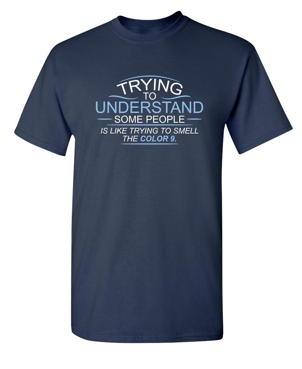 Trying To Understand Some People, Is Like Trying To Smell the Color 9 T-Shirt