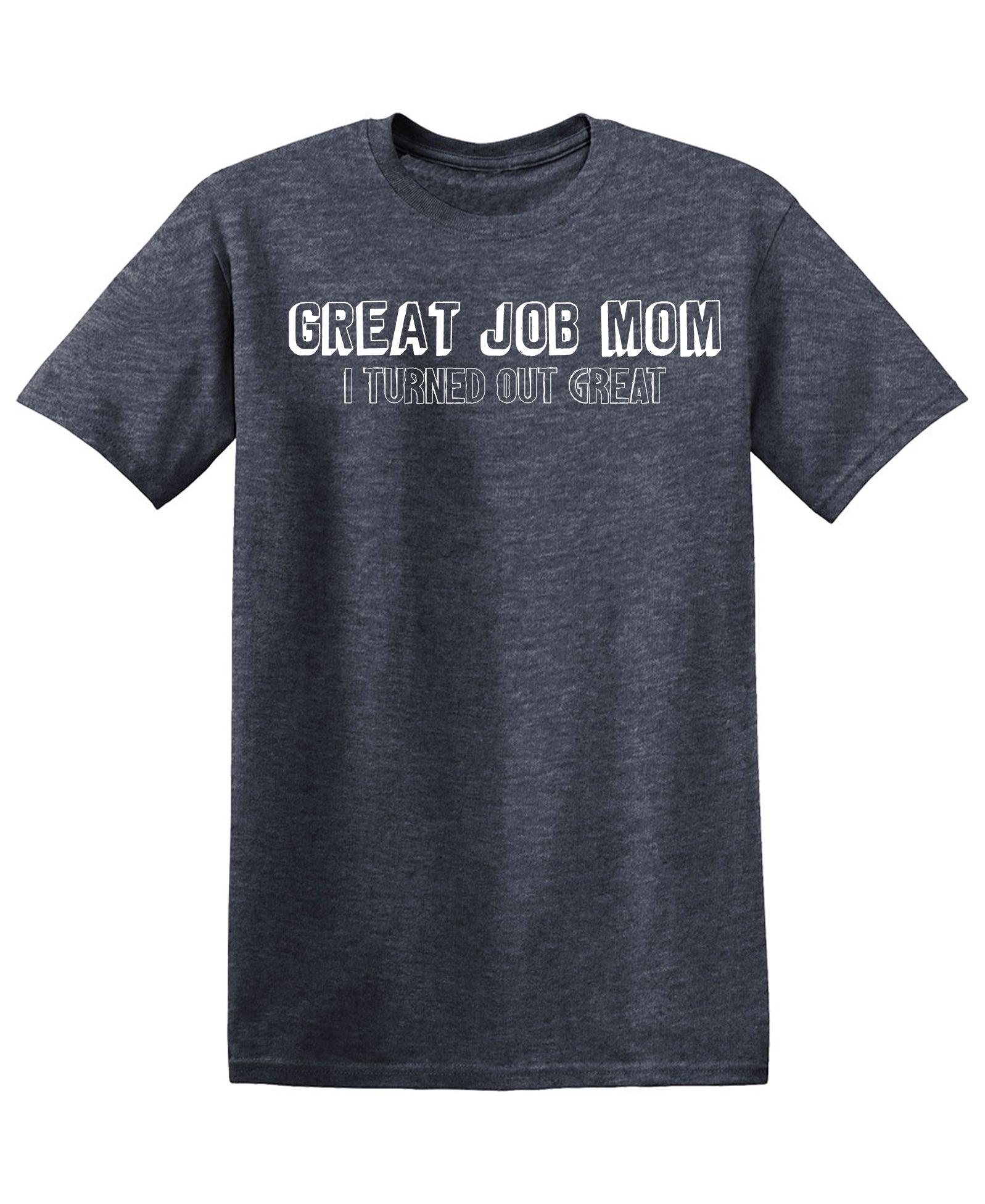 Great Job Mom, I Turned Out Great T-Shirt