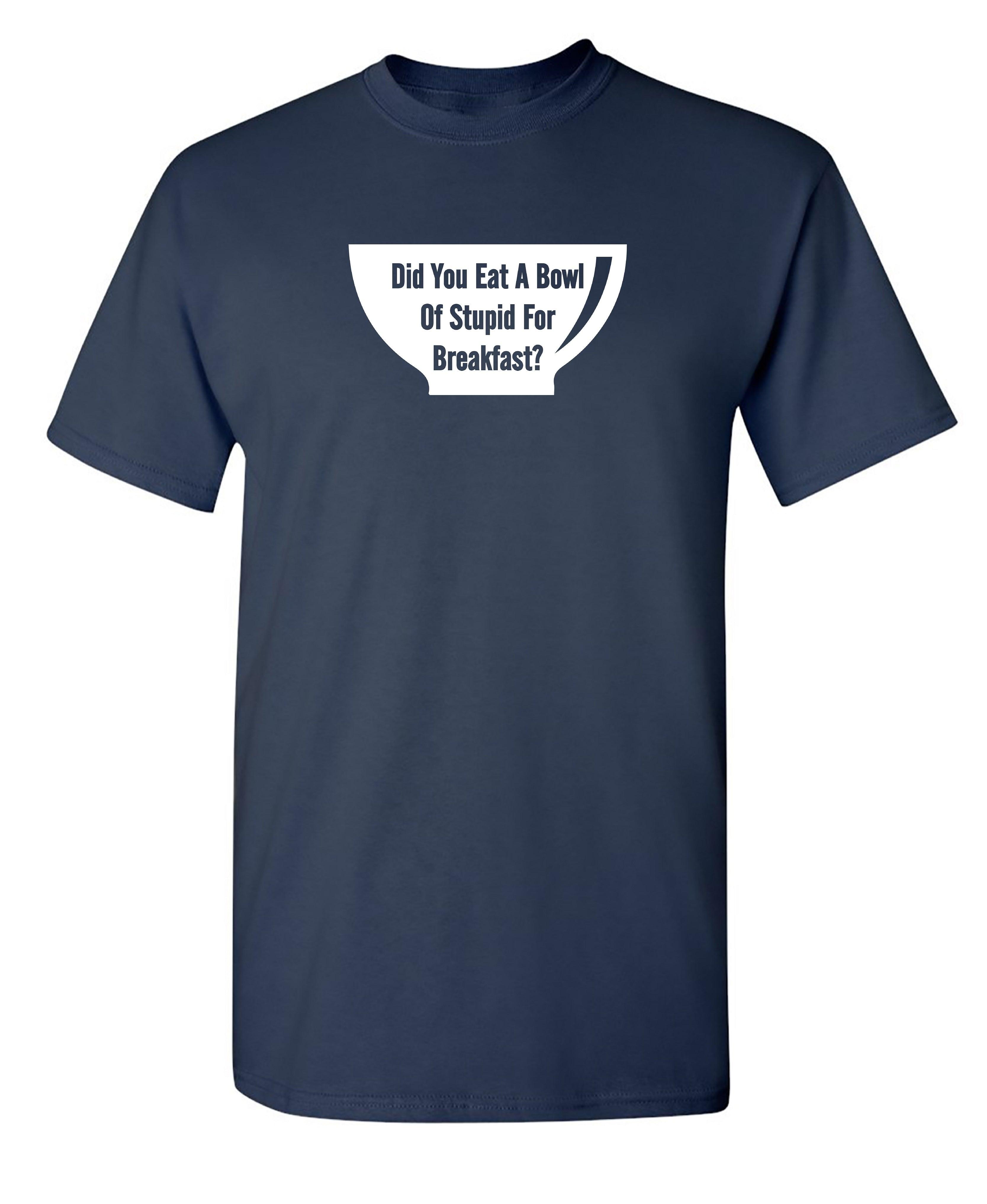 Did You Eat A Bowl Of Stupid For Breakfast