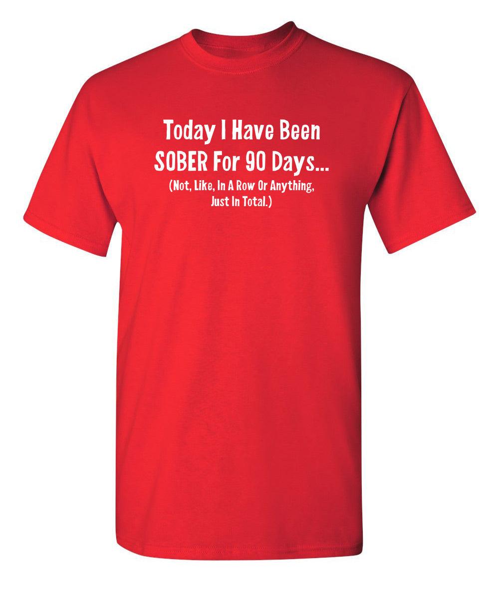 Today I Have Been Sober For 90 Days. Not Like In A Row Or Anything, Just In Total T-Shirt