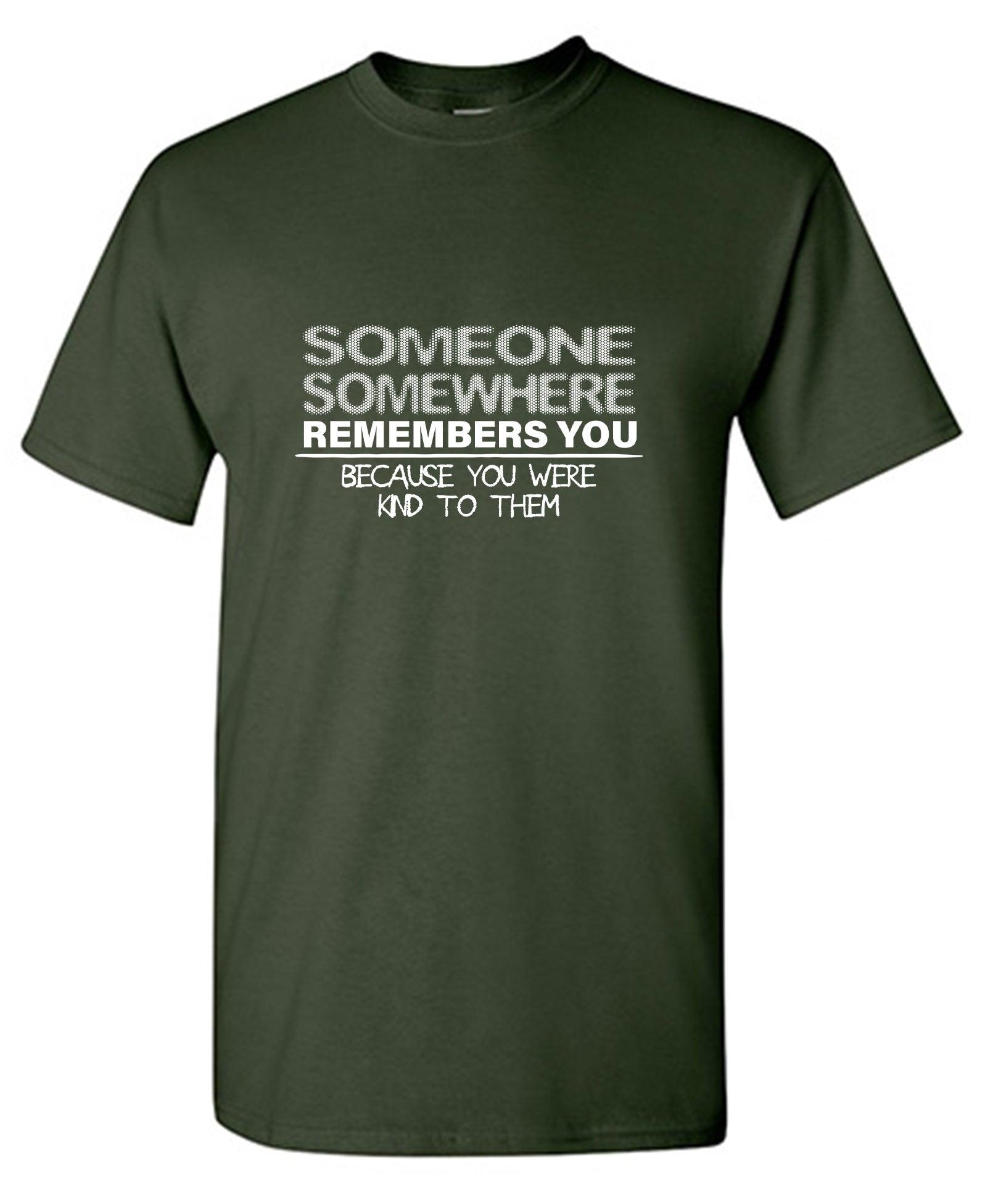 Someone, Somewhere Remembers You, Because You Were Kind to Them T-Shirt