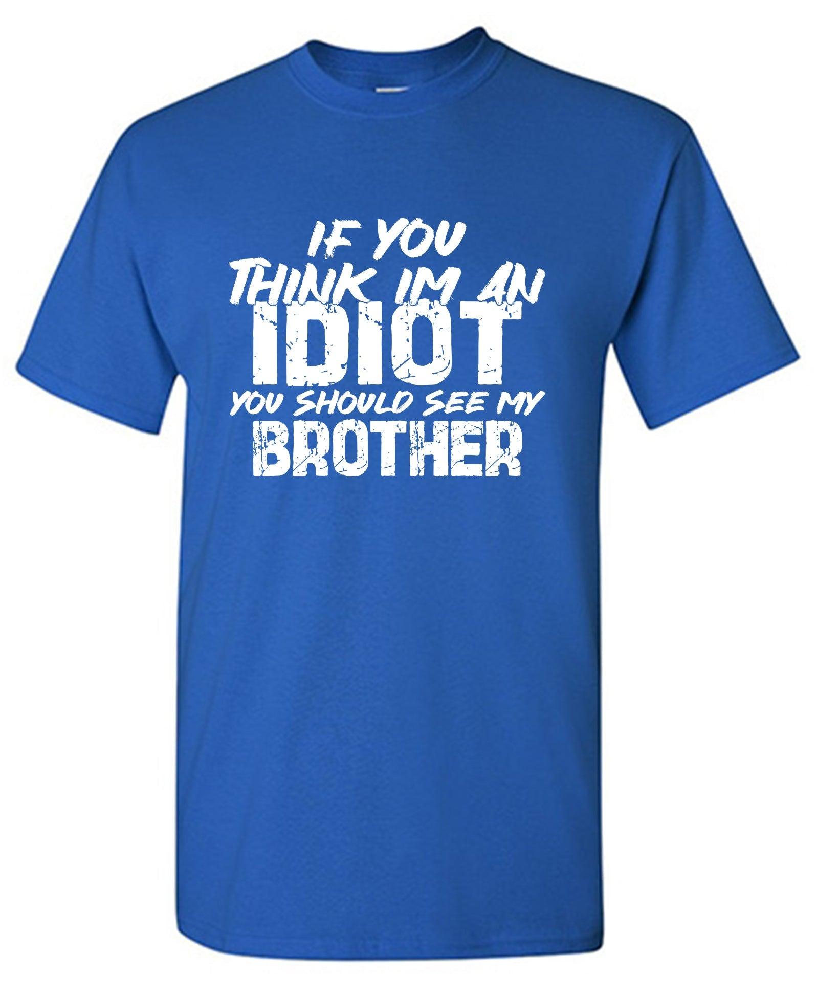 If you think I am an Idiot, You should see my Brother