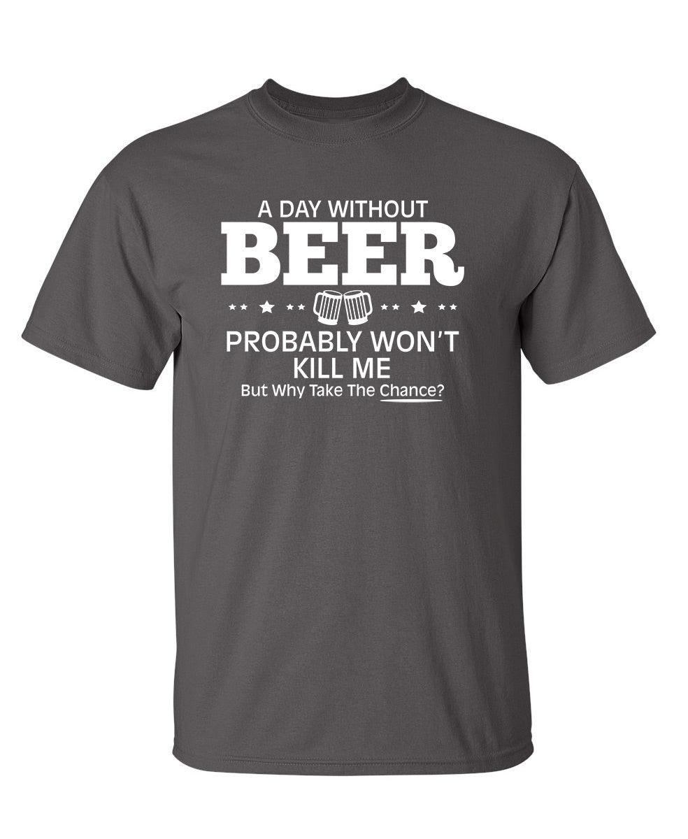 A Day Without Beer Probably Won't Kill Me, But Why Take The Chance? T-Shirt