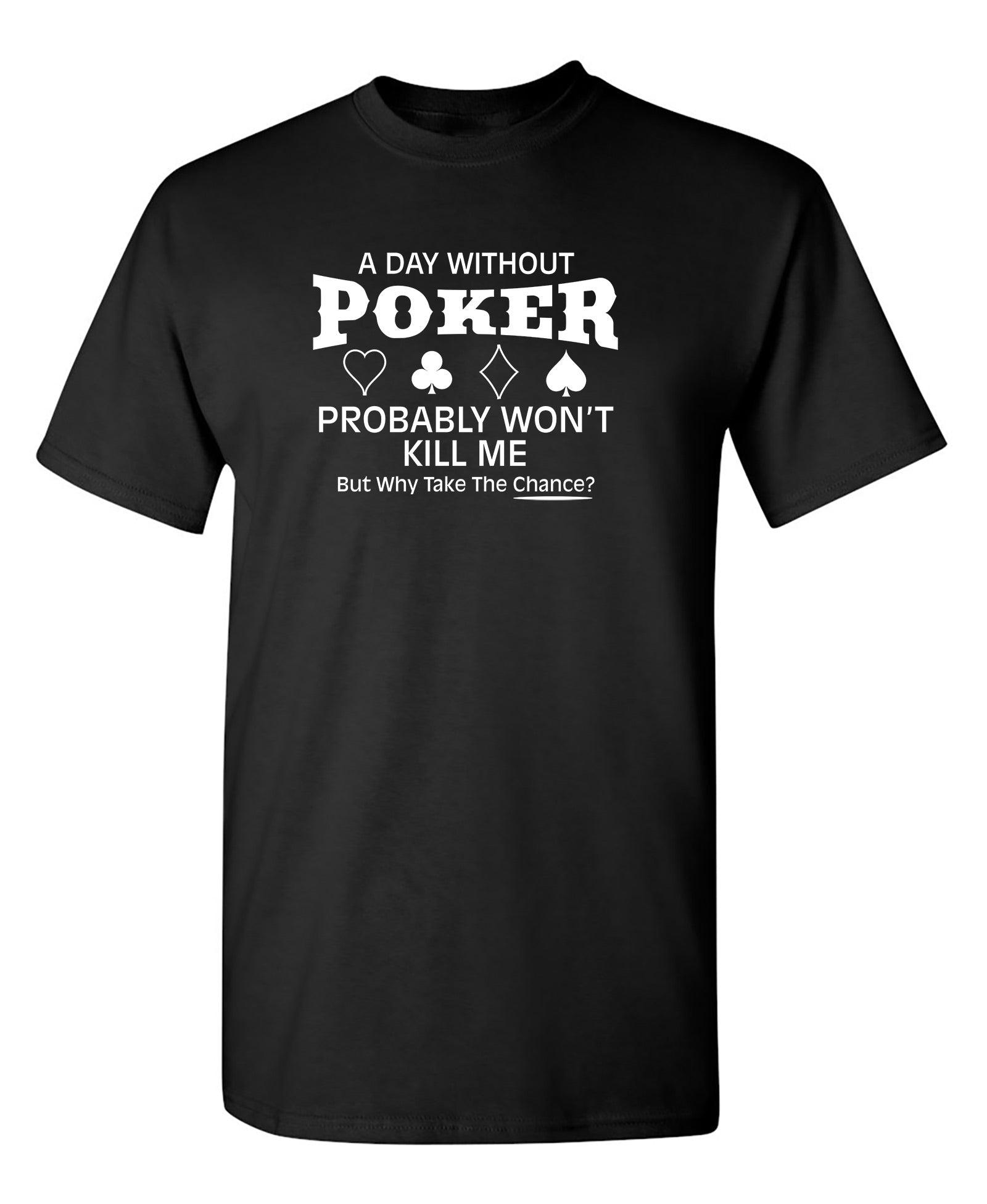 A Day Without Poker Probably Won't Kill Me, But Why Take The Chance? T-Shirt