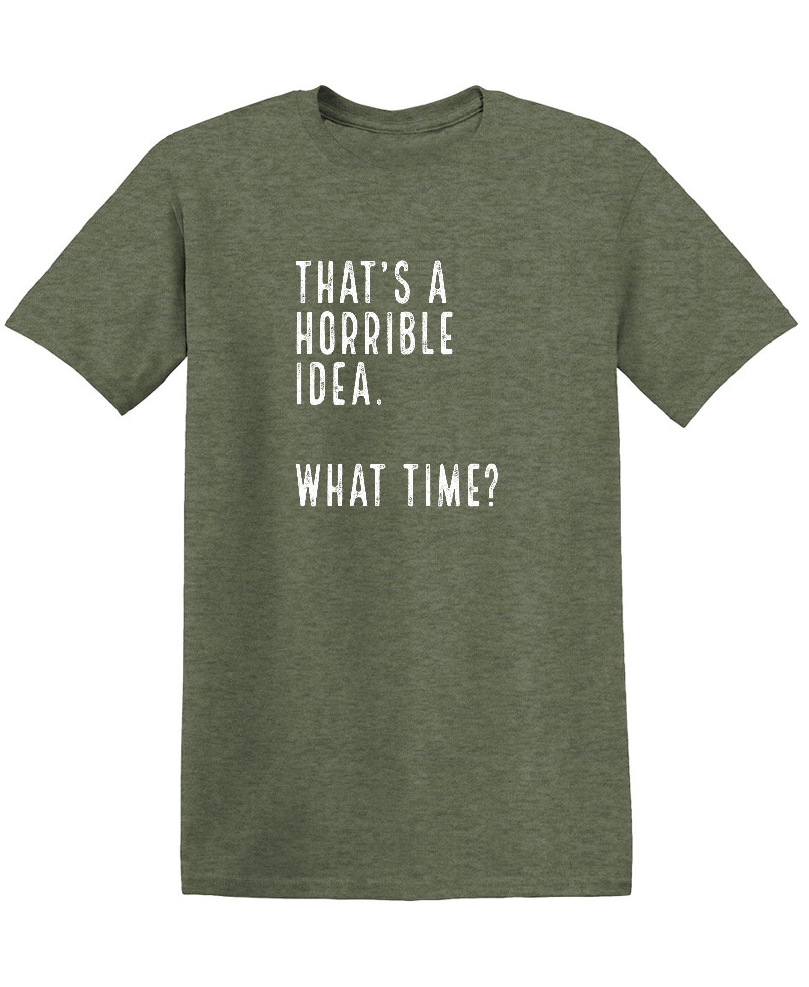 That's a Horrible Idea. What Time? shirt