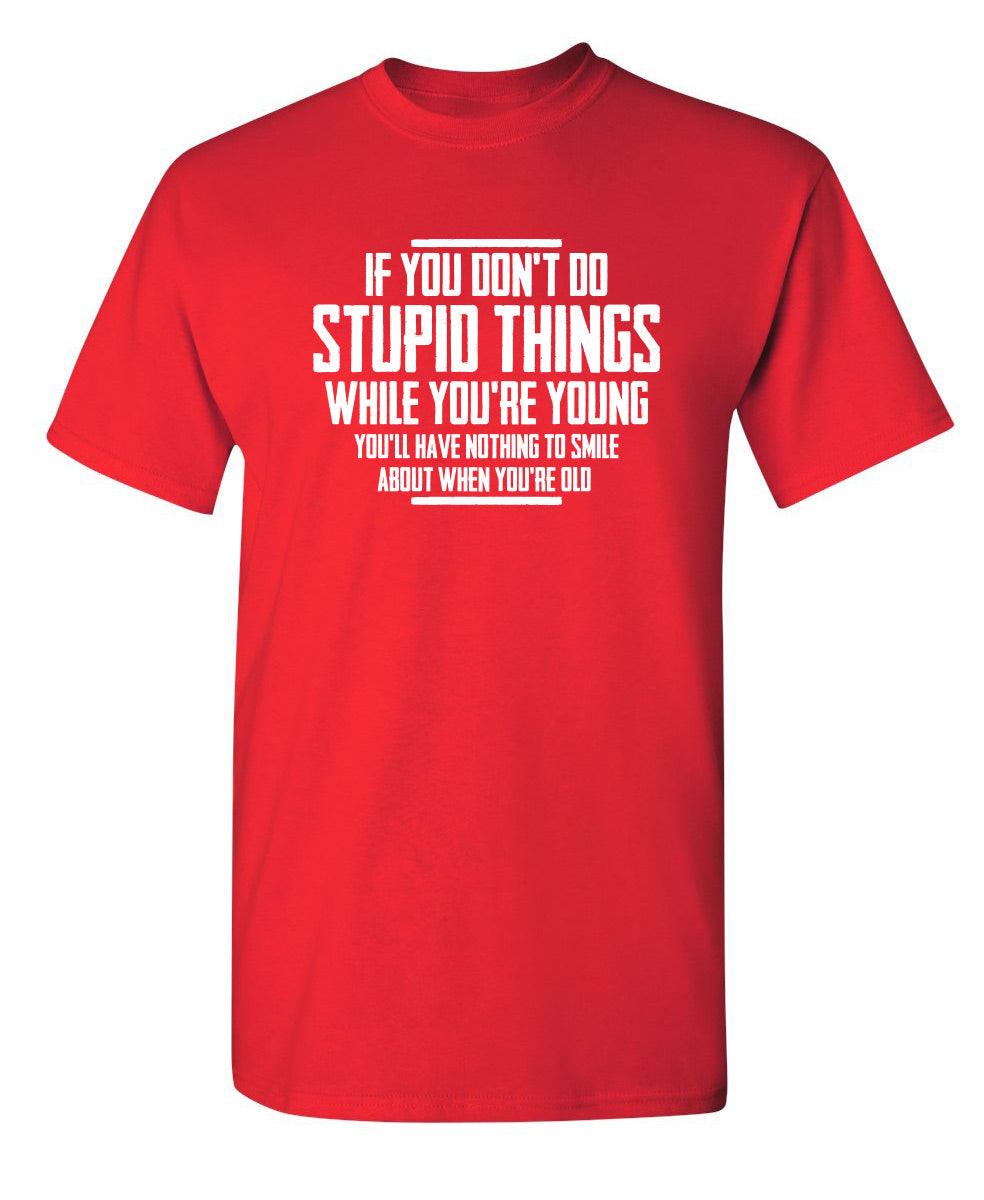 If You Don't Do Stupid Things While You're Young You'll Have Nothing To Smile About When You're Old T-Shirt