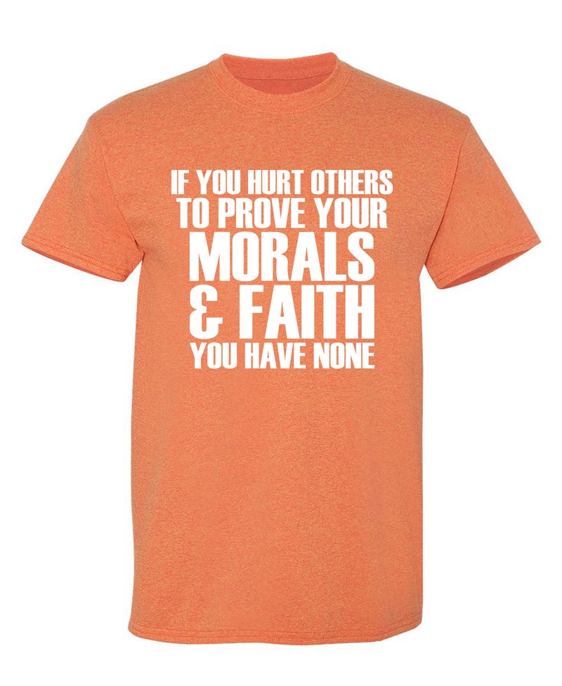If You Hurt Others To Prove Your Morals & Faith, You Have None T-Shirt